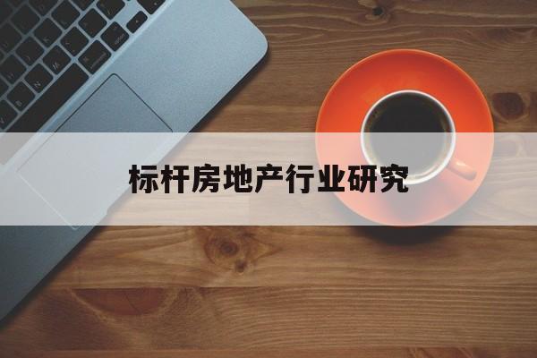 本溪市标杆房地产行业研究(房地产领域的标杆人物)