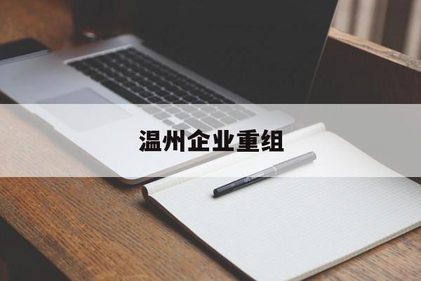 本溪市温州企业重组(温州市国有企业重组改革)