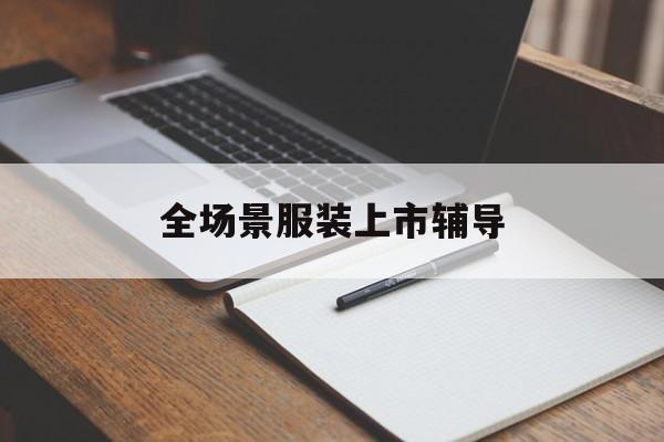 本溪市全场景服装上市辅导(服装怎么样打造场景化)