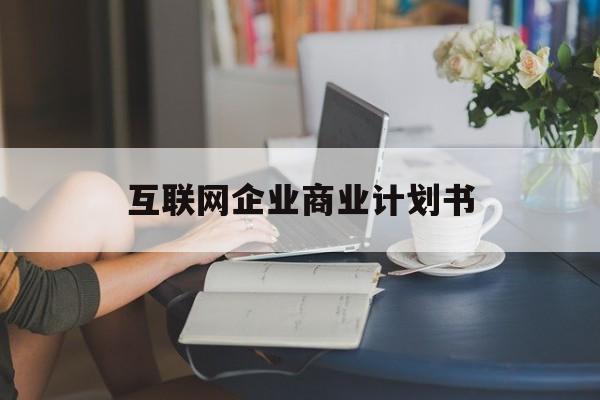 本溪市互联网企业商业计划书(互联网行业商业计划书侧重点)