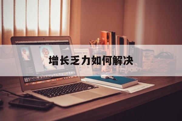 本溪市增长乏力如何解决(增长乏力是下降的意思吗)