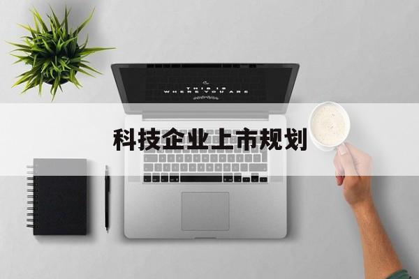 本溪市科技企业上市规划(大型科技企业 上市)