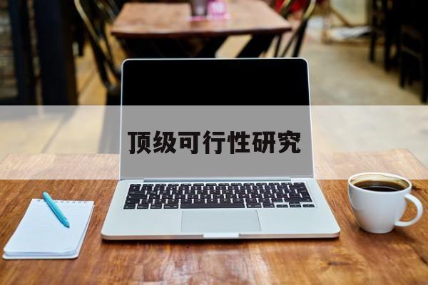 本溪市顶级可行性研究(可行性研究分为哪几个阶段)